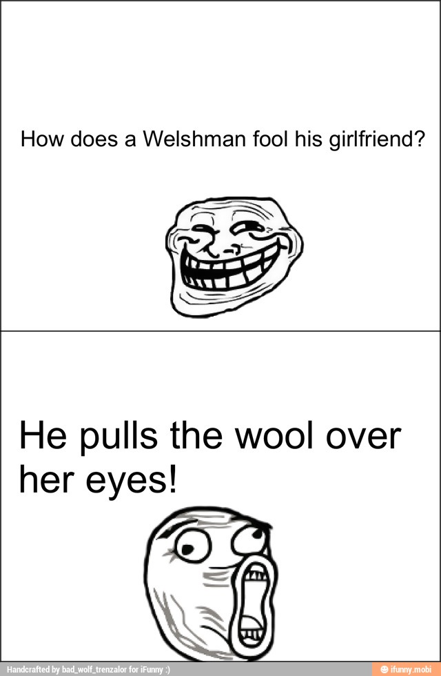 How does a Welshman fool his girlfriend?
He pulls the wool over
her eyes!