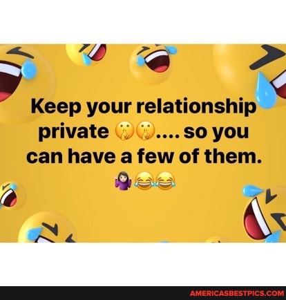 Keep your relationship
private .....so you can have a few of them.