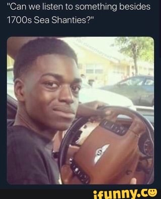 "Can we listen to something besides
1700s Sea Shanties?"