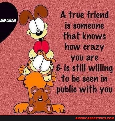 A true friend is someone that knows how crazy
You are is still willing
CS to be seen in public with you