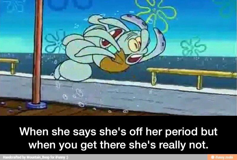 When she says she's off her period but
when you get there she's really not. - When she says she's off her period but when you get there she's really not.