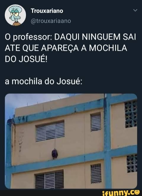 O professor: DAQUI NINGUEM SAI ATE QUE APAREÇA A MOCHILA DO JOSUÉ!
a mochila do Josué: