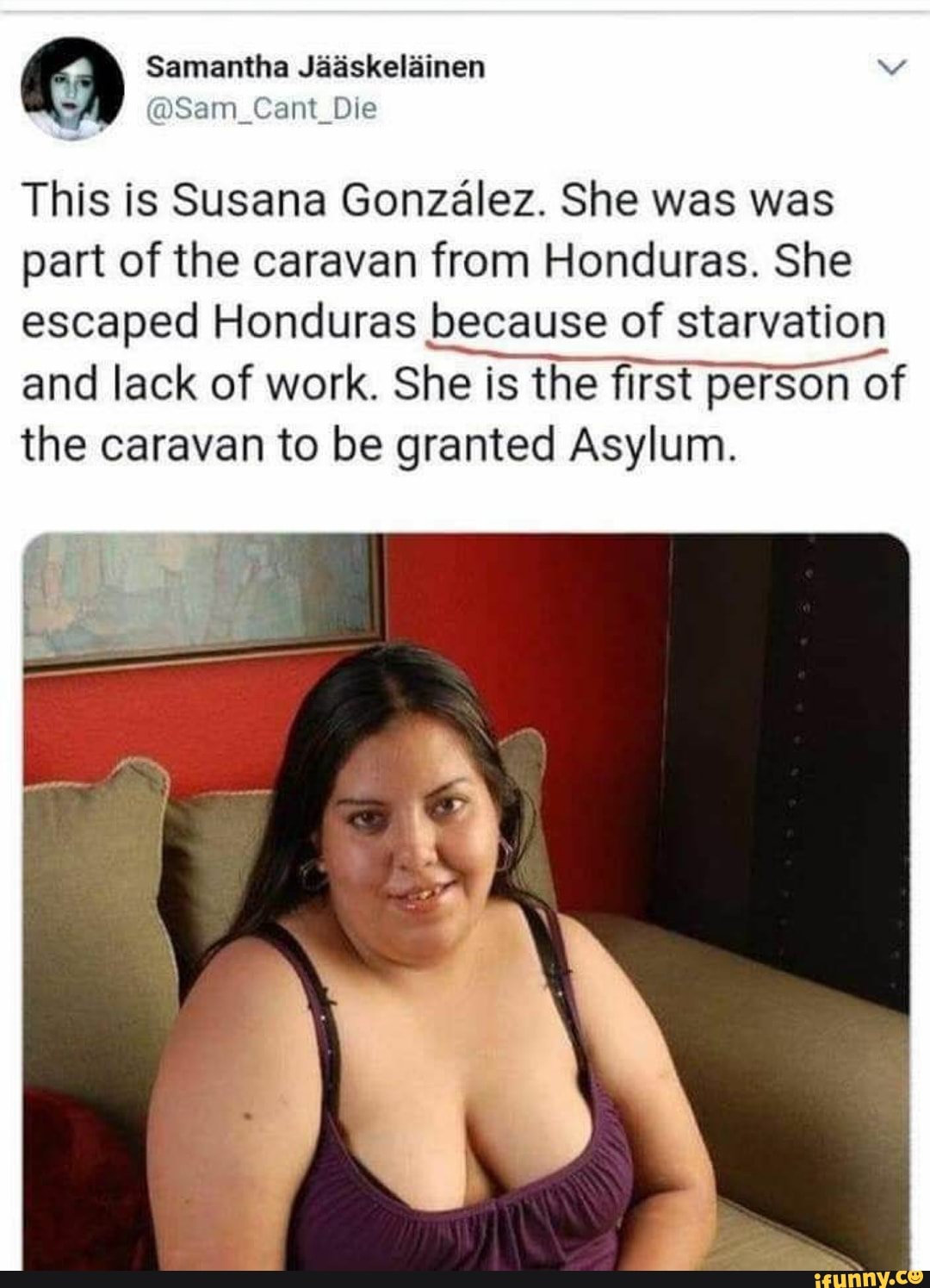 Samantha
@Sam_Cant_Die
This is Susana Gonzalez. She was was part of the caravan from Honduras. She escaped Honduras because of starvation
and lack of work. She is the first person of the caravan to be granted Asylum.