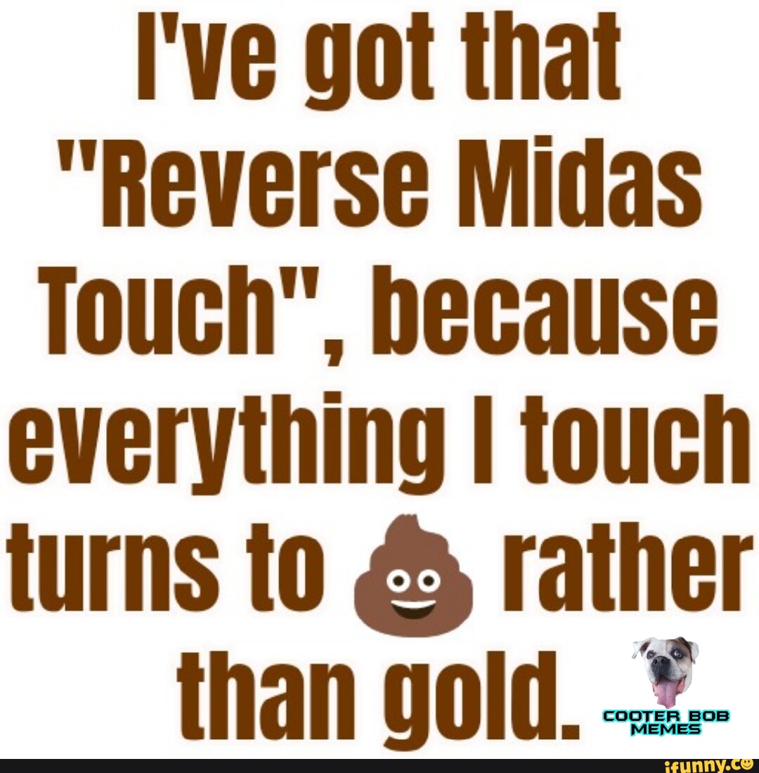 I've got that Reverse Midas Touch, because everything I touch turns to  rather than gold. COOTER_BOB - iFunny