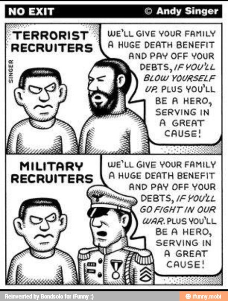 MILITARY WE'LL GIVE YOUR FAMILY
RECRUITERS
I
A HUGE DEATH BENEFIT
a
AND PAY OFF YOUR PS
DEBTS, /F YOU'LL
GO FIGHT IN OUR
WAR. PLUS YOU'LL
BE A HERO,