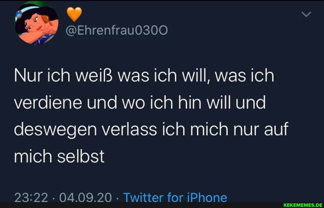 @Ehrenfrau0300
Nur ich weiß was ich will, was ich verdiene und wo ich hin will und deswegen verlass ich mich nur auf mich selbst
04.09.20 Twitter for Phone