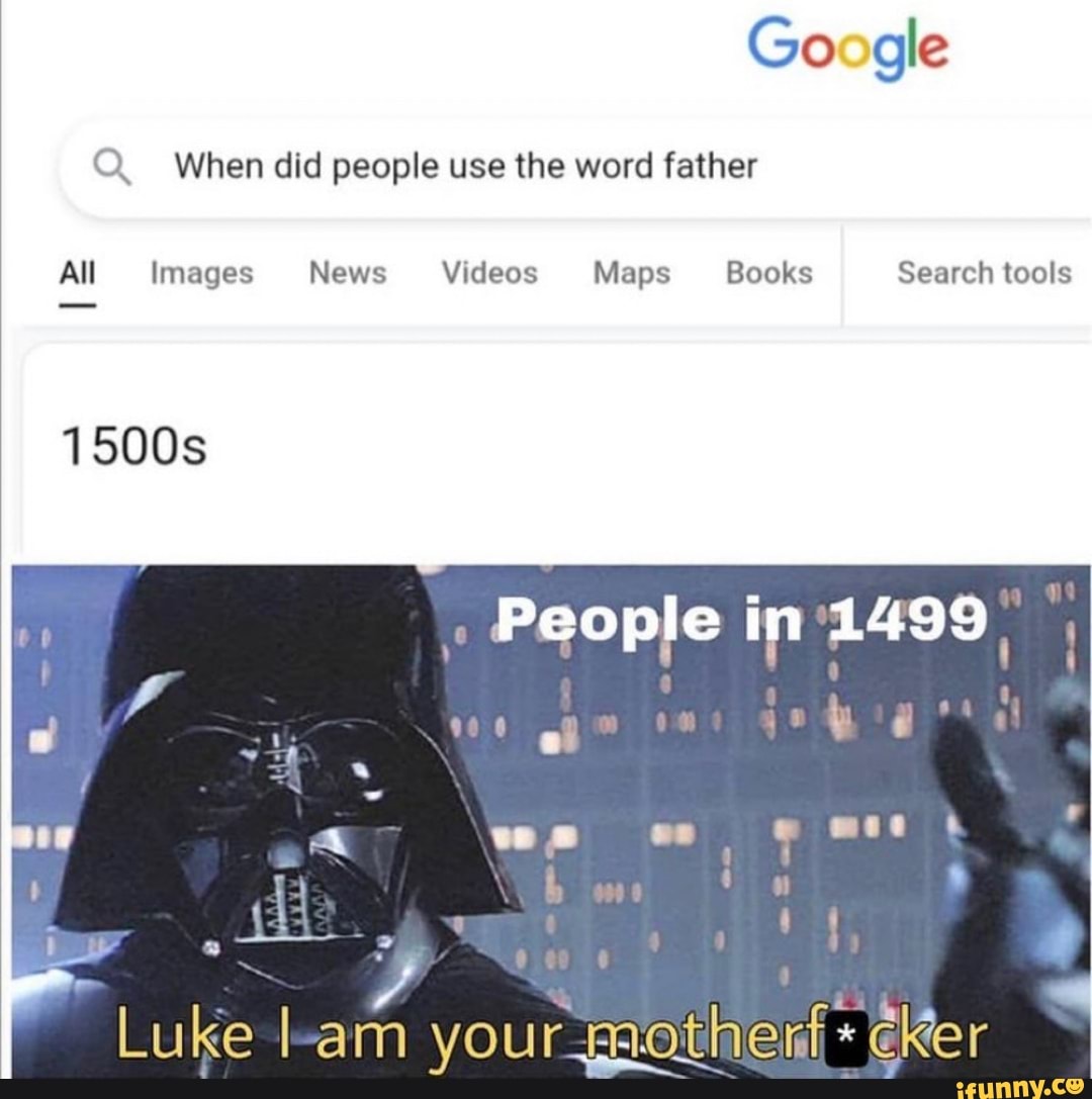 Go gle
When did people use the word father
All Images News Videos Maps Books Search tools
People in 1499
al
1500s
Luke I am your gaotherf*