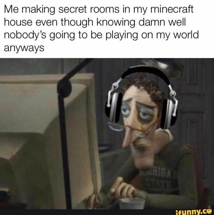Me making secret rooms in my minecraft
house even though knowing damn well
nobody's going to be playing on my world
anyways