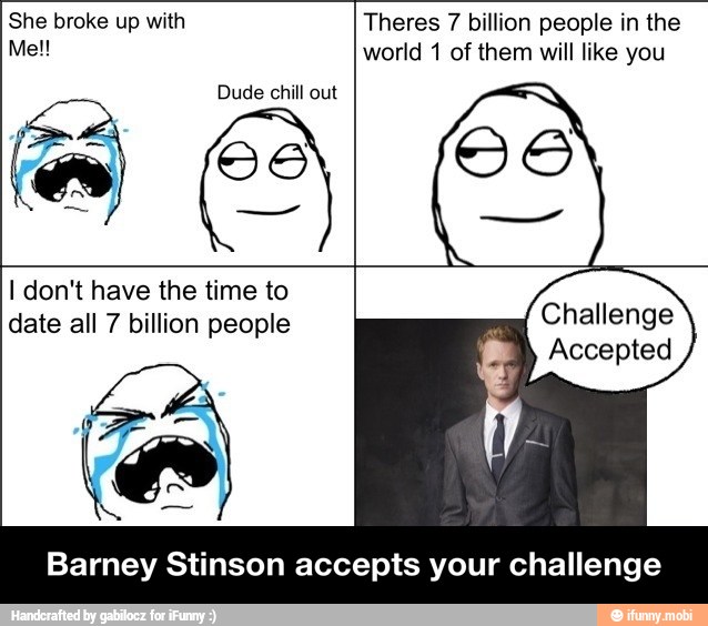 She broke up with
GU
Theres 7 billion people in the
world 1 of them will like you
I don't have the time to
Barney Stinson accepts your challenge - Barney Stinson accepts your challenge