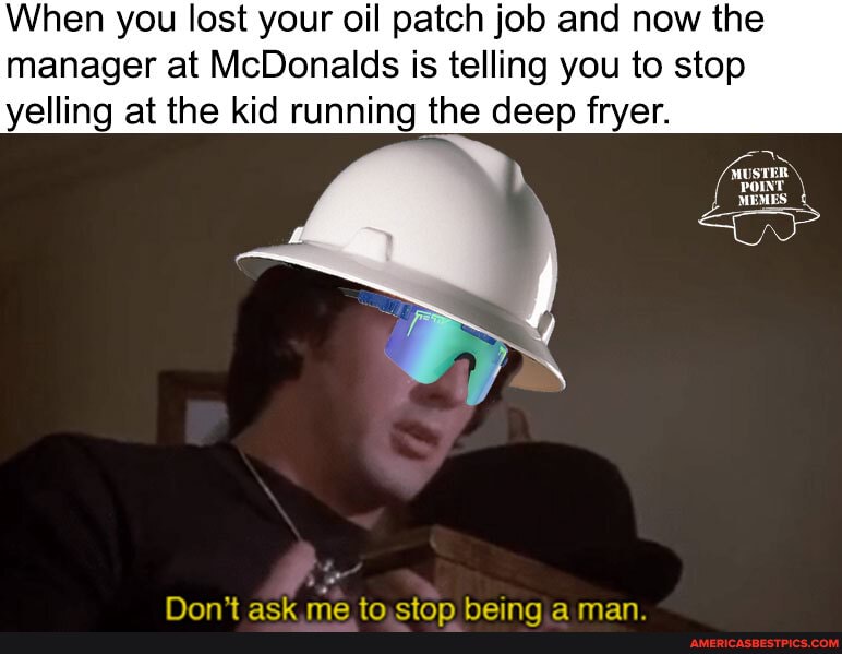 When you lost your oil patch job and now the ger at McDonalds is telling you to stop yelling at the kid running the deep fryer.