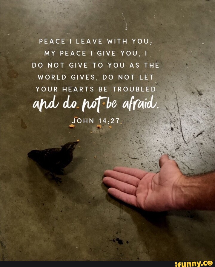 PEACE I LEAVE WITH YOU. MY PEACE I GIVE YOU, I DO NOT GIVE TO YOU AS