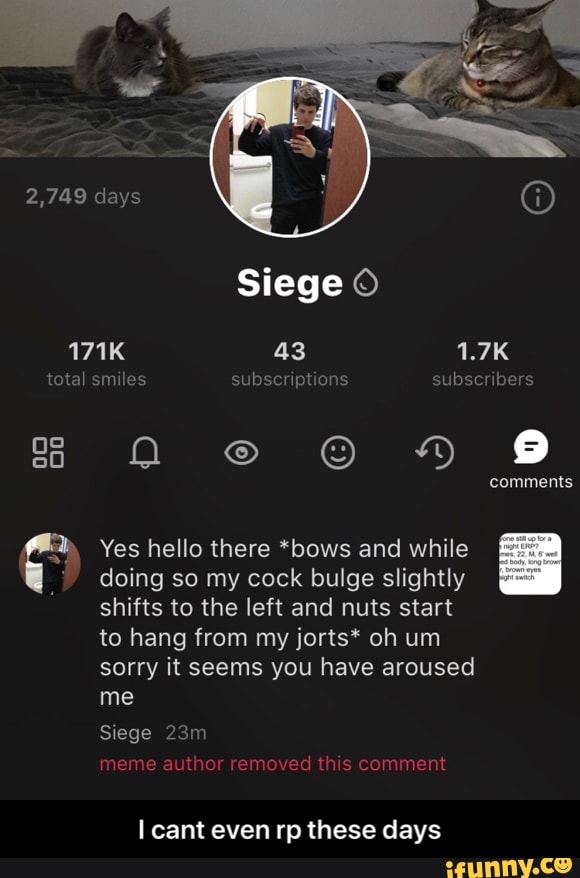 Yes hello there *bows and while
I doing so my cock bulge slightly
shifts to the left and nuts start
to hang from my jorts* oh um
sorry it seems you have aroused
me
Siege
meme author removed this comment
I cant even rp these days - I cant even rp these days