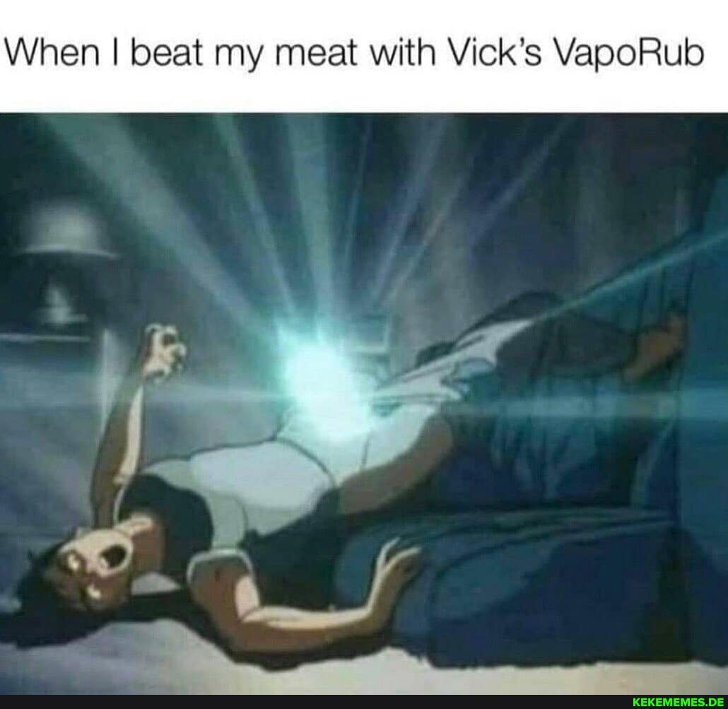 When I beat my meat with Vick's VapoRub