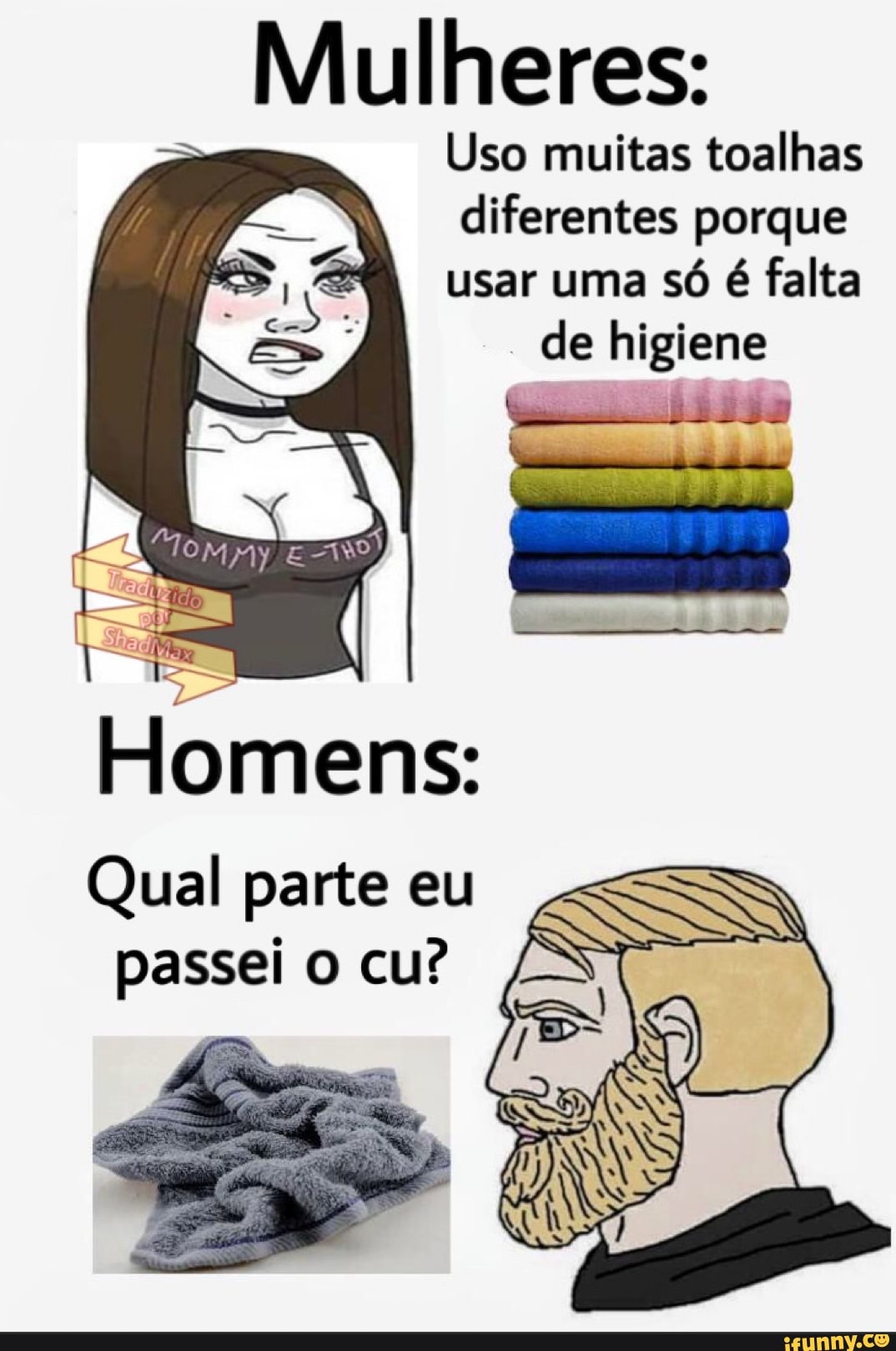 Mulheres:
Uso muitas toalhas
diferentes porque
usar uma só é falta
de higiene
Qual parte eu
passei o cu?