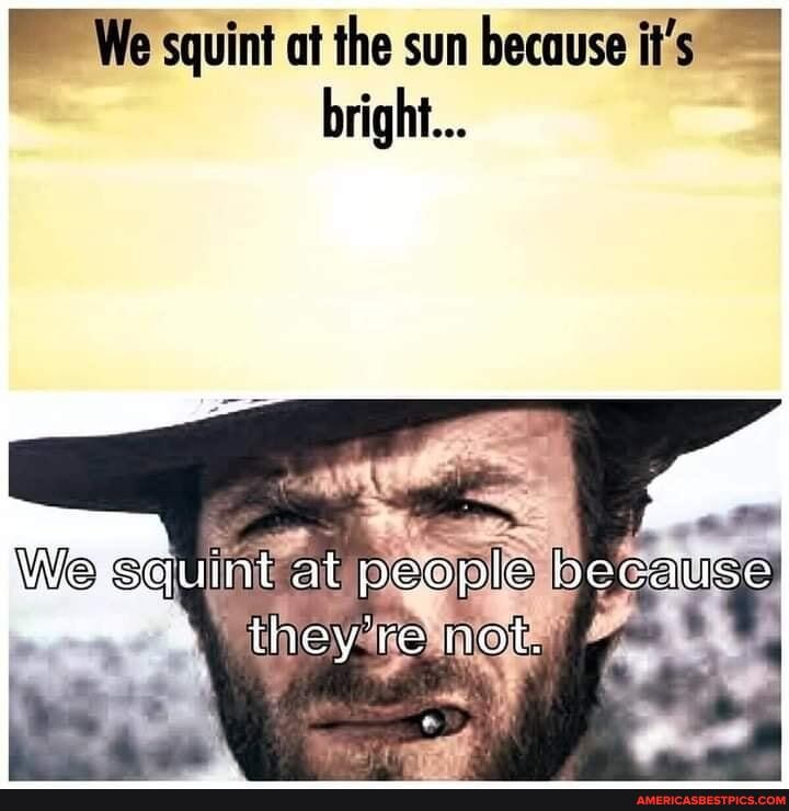 We squint at the sun because it's bright...
juint at people
We
they're