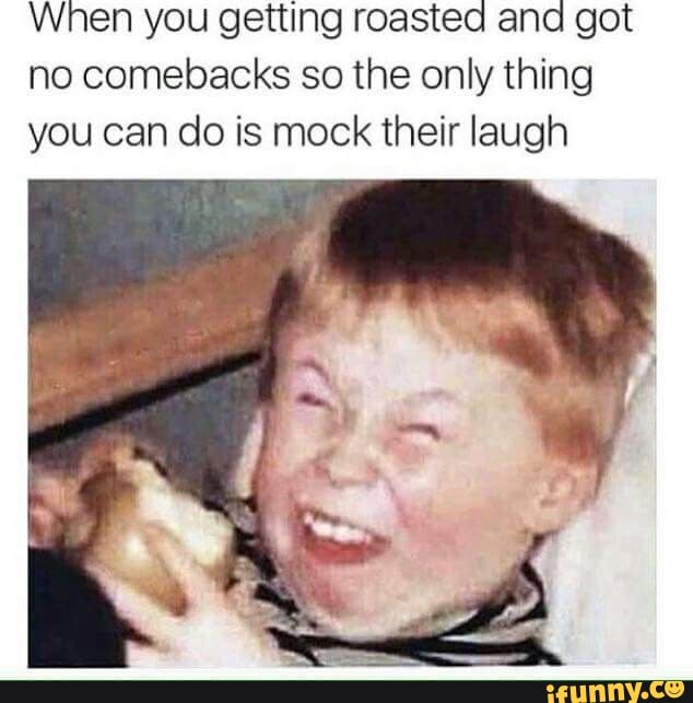 When you getting roasted ana got
no comebacks so the only thing
you can do is mock their laugh