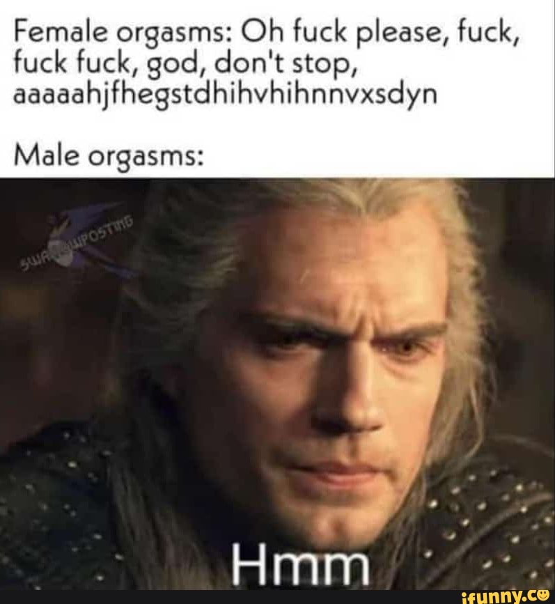 Female orgasms: Oh fuck please, fuck, fuck fuck, god, don't stop,
aaaaahjfhegstdhihvhihnnvxsdyn
Male orgasms: