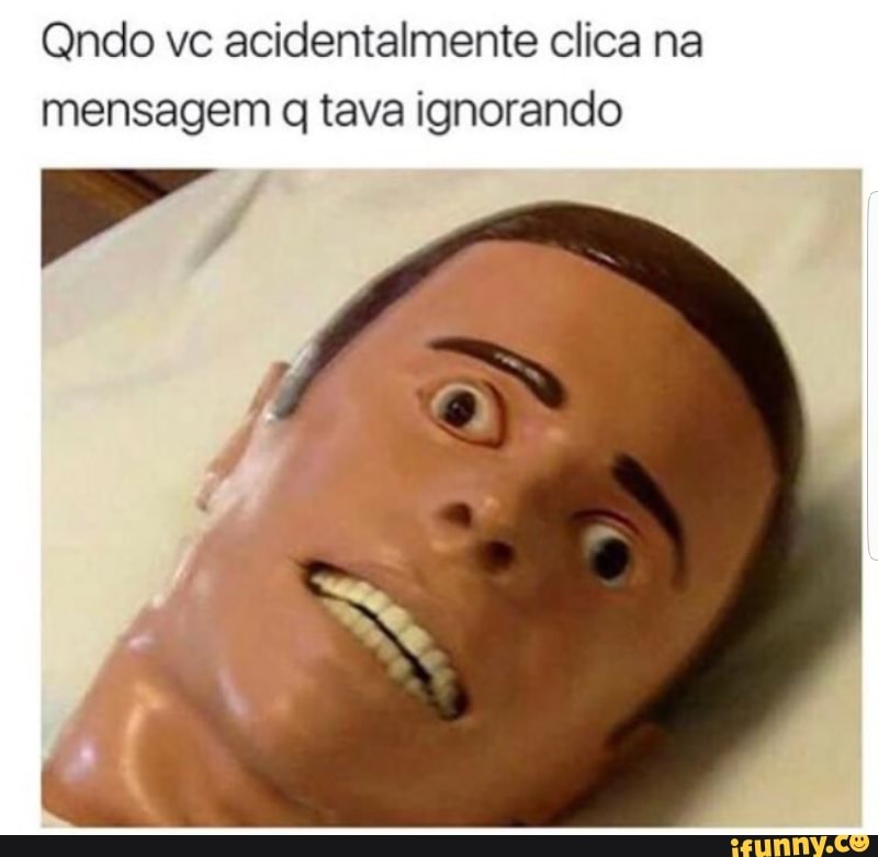 Qndo vc acidentalmente clica na
mensagem q tava ignorando
dá