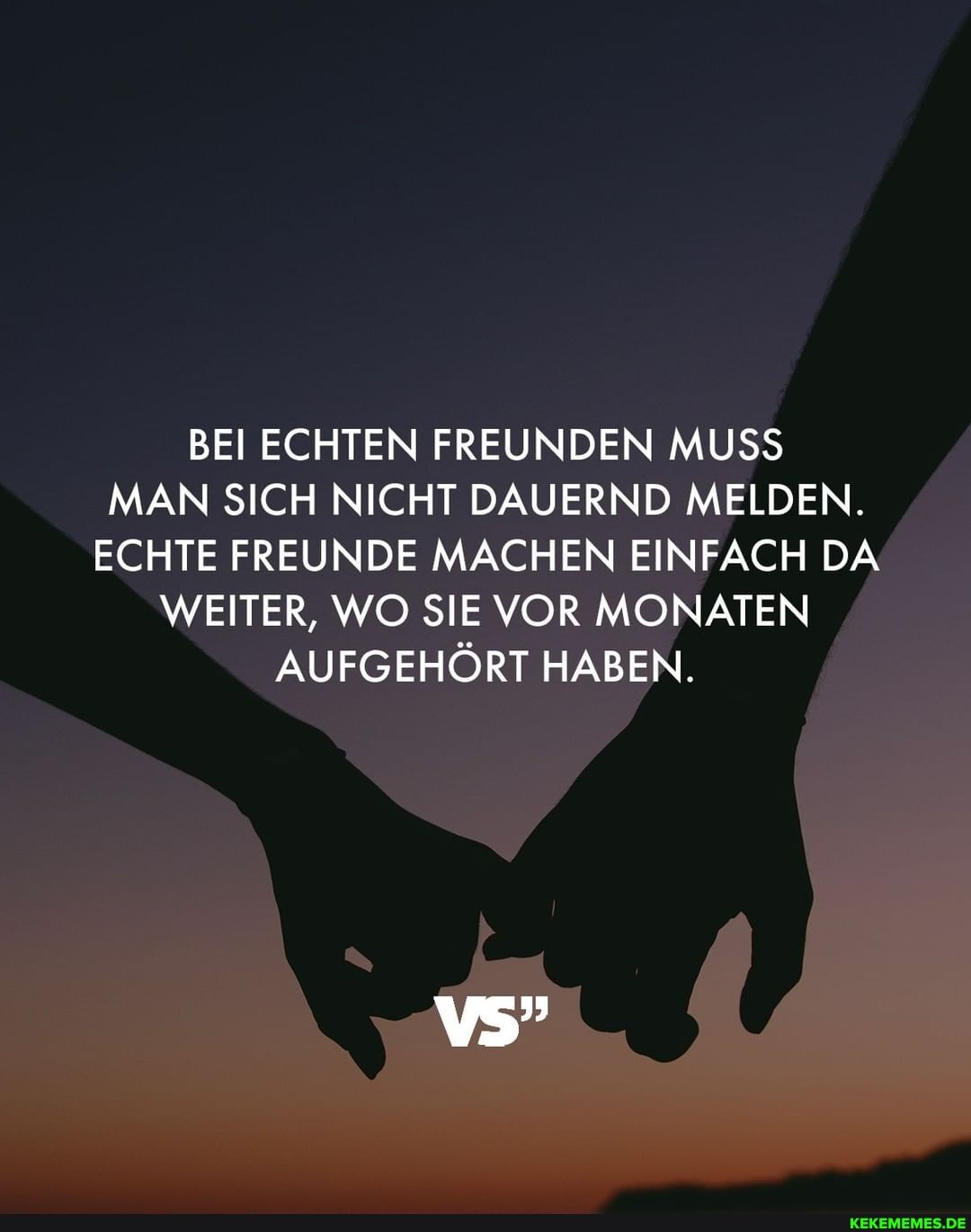 BEI ECHTEN FREUNDEN MUSS MAN SICH NICHT DAUERND MEIDEN.
ECHTE FREUNDE MACHEN EINFACH DA WEITER, WO SIE VOR MONATEN AUFGEHÖRT HABEN.