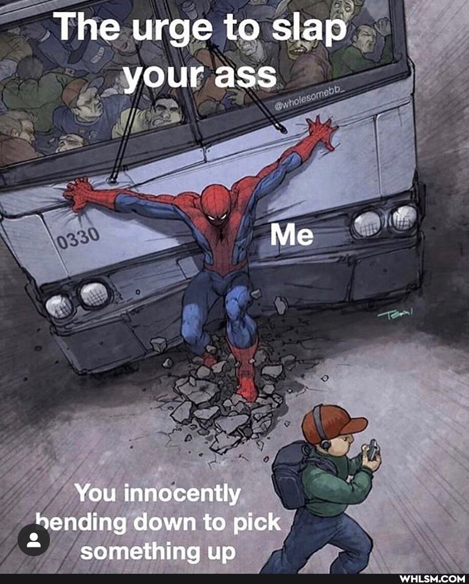 The urge to slap your ass
You innocently ending down to pick something up