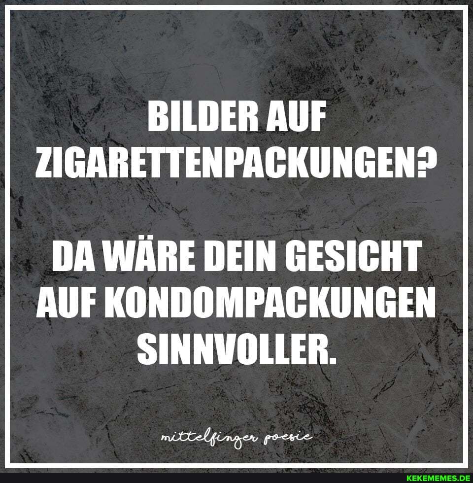 BILDER AUF ZIGARETTENPACKUNGEN?
DA WÄRE DEIN GESICHT AUF KONDOMPAGKUNGEN SINNVOLLER.