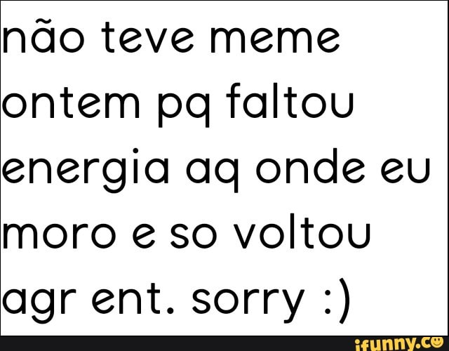 não teve meme
ontem pg faltou
energia ag onde eu
moro e so voltou