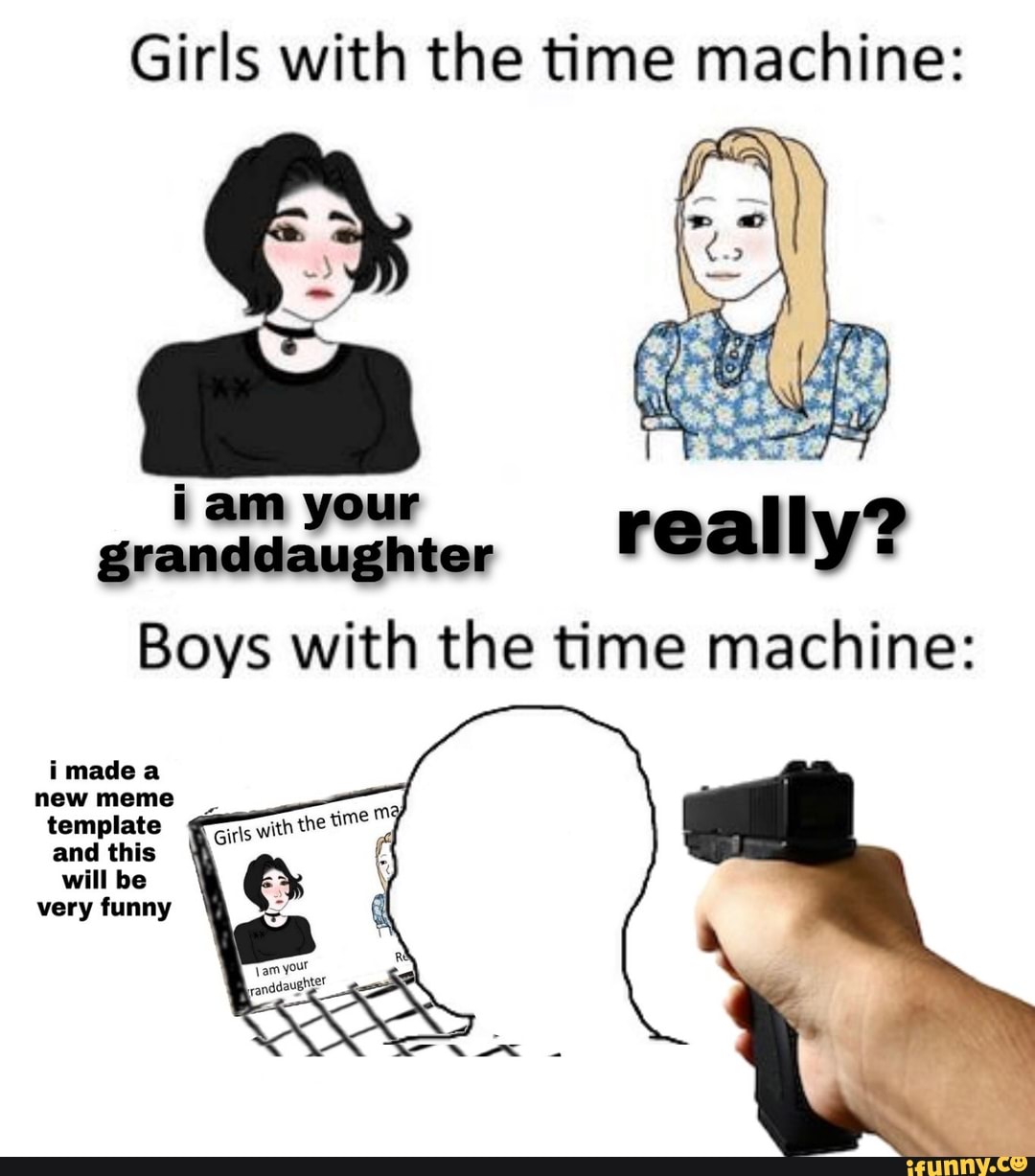 Girls With The Time Machine Am Your Granddaughter Real Ally Boys With The Time Machine Imadea New Meme Template And This Will Be Very Funny Ifunny