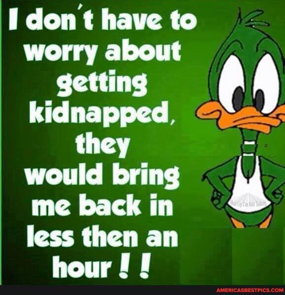 don't have to worry about getting 4 kidnapped they would bring me back in
less then an haur 0