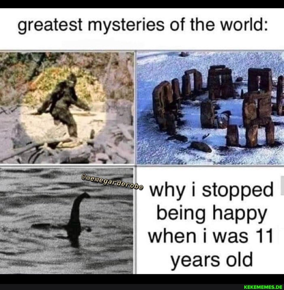 greatest mysteries of the world: ye i stopped
Ing happy when was 11 years old