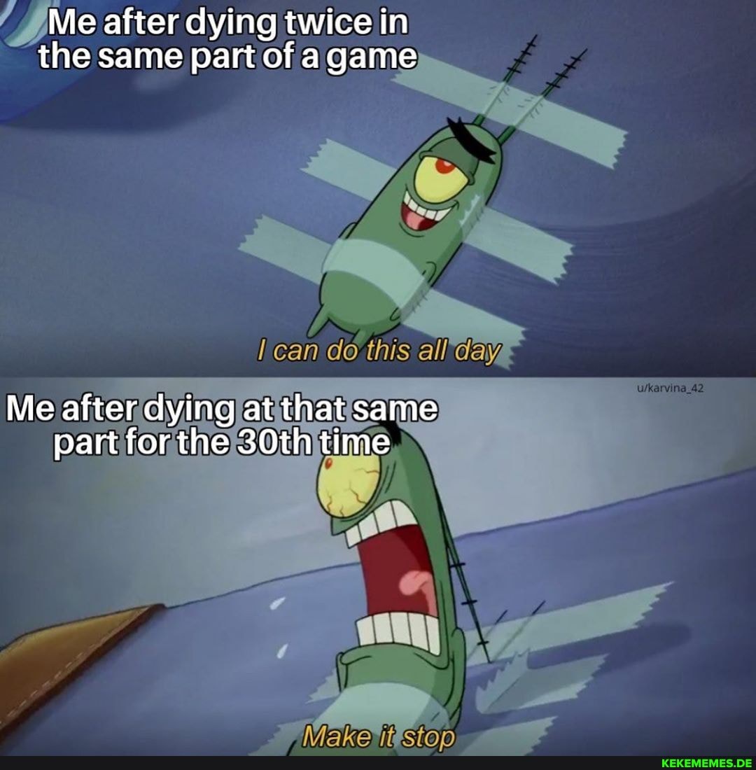 Me after dying twice in the same part of agame
do this all
Me after dying at that same part for the 30th time