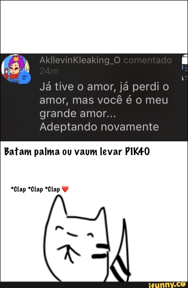 Já tive o amor, já perdi o
amor, mas você é o meu
grande amor...
Adeptando novamente
Batam palma ou vaum levar PIK£O