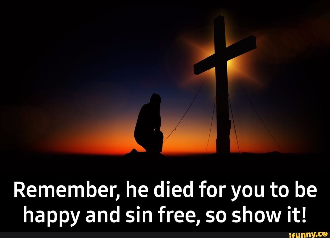 Remember, he died for you to be
happy and sin free, so show it! - Remember, he died for you to be happy and sin free, so show it!