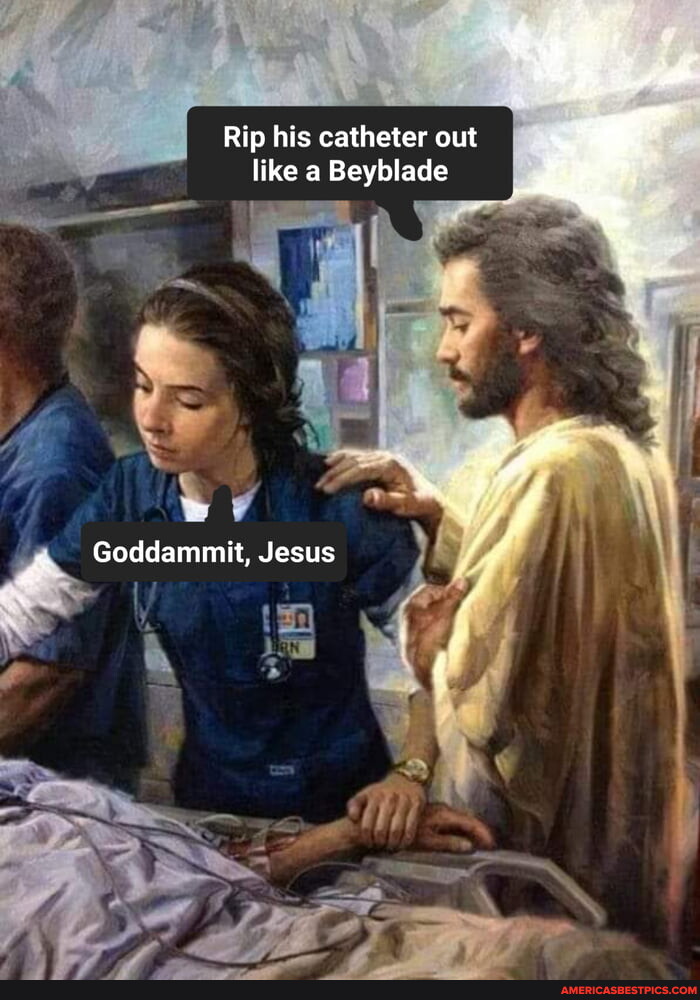 Rip his catheter out like Beyblade Goddammit, Jesus ss - America’s best ...