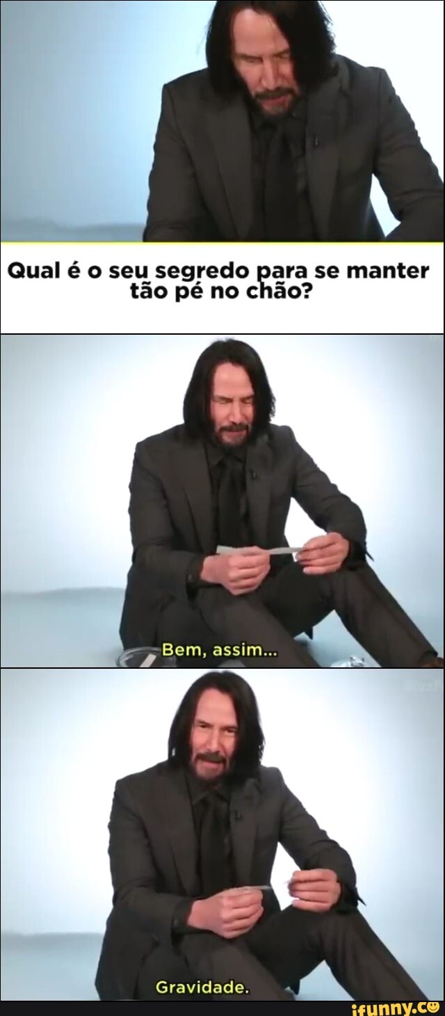 Qual é o seu segredo para se manter tão pé no chão?
Gravidade.