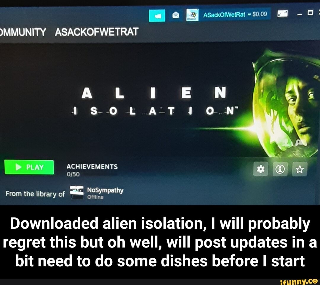Downloaded alien isolation, I will probably
regret this but oh well, will post updates in a
bit need to do some dishes before I start - Downloaded alien isolation, I will probably regret this but oh well, will post updates in a bit need to do some dishes before I start