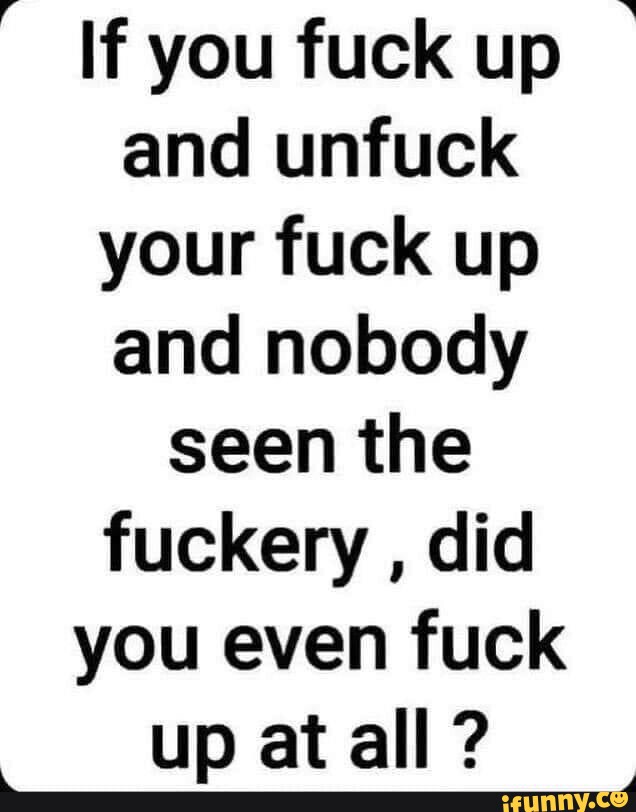 If You Fuck Up And Unfuck Your Fuck Up And Nobody Seen The Fuckery Did You Even Fuck Up At All