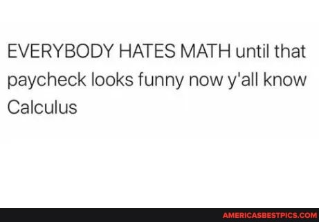 EVERYBODY HATES MATH until that paycheck looks funny now y'all know
Calculus