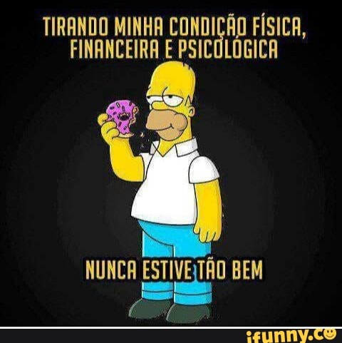 TIRANDO MINHA CONDIÇÃO FÍSICA,
FINANCEIRA E PSICOLÓGICA
NUNCA ESTIVEITÃO BEM ==