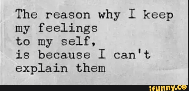 The Reason Why I Keep My Feelings To My Self Is Because I Can T Explain Them