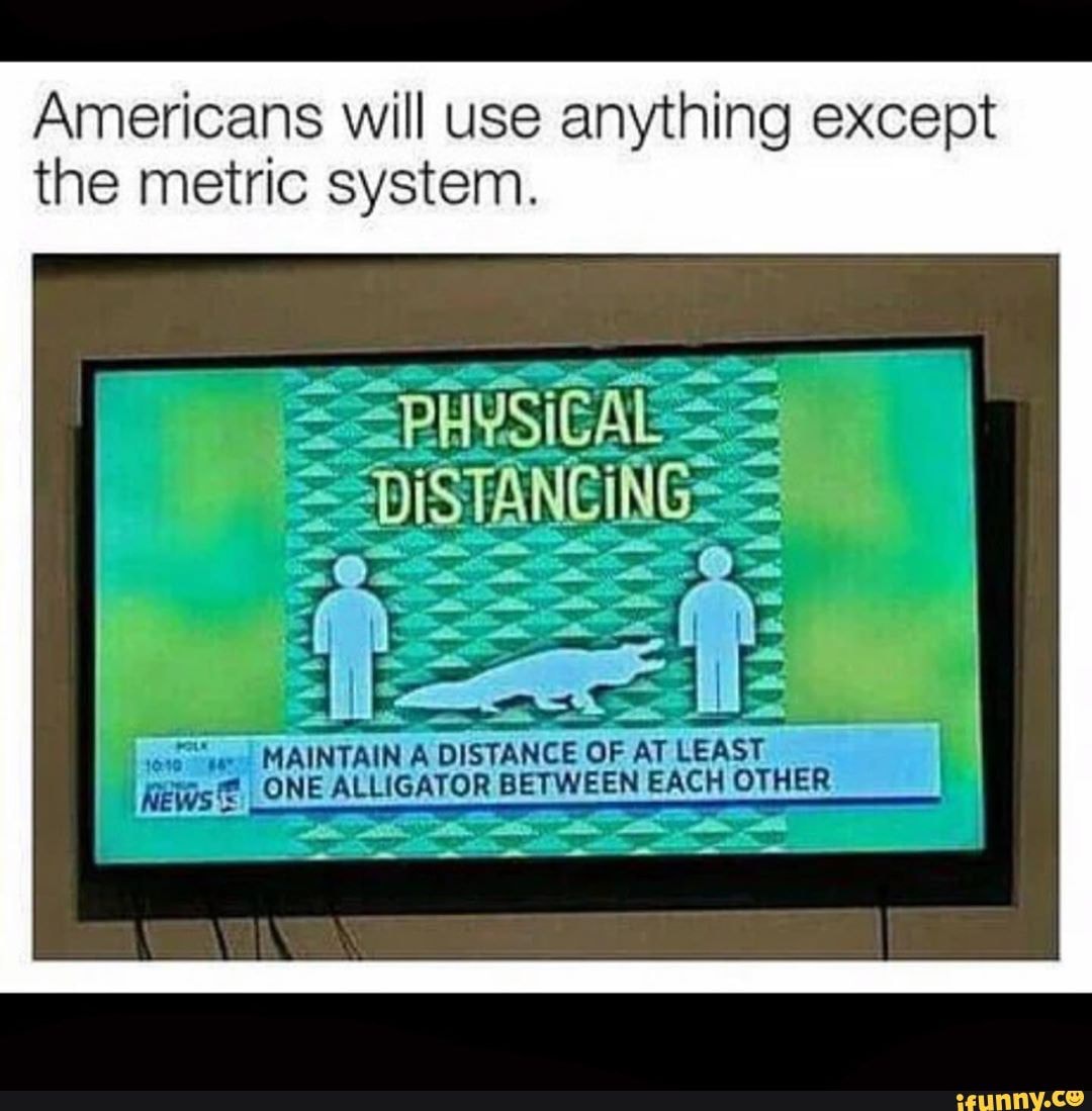 Americans will use anything except the metric system. MAINTAIN A