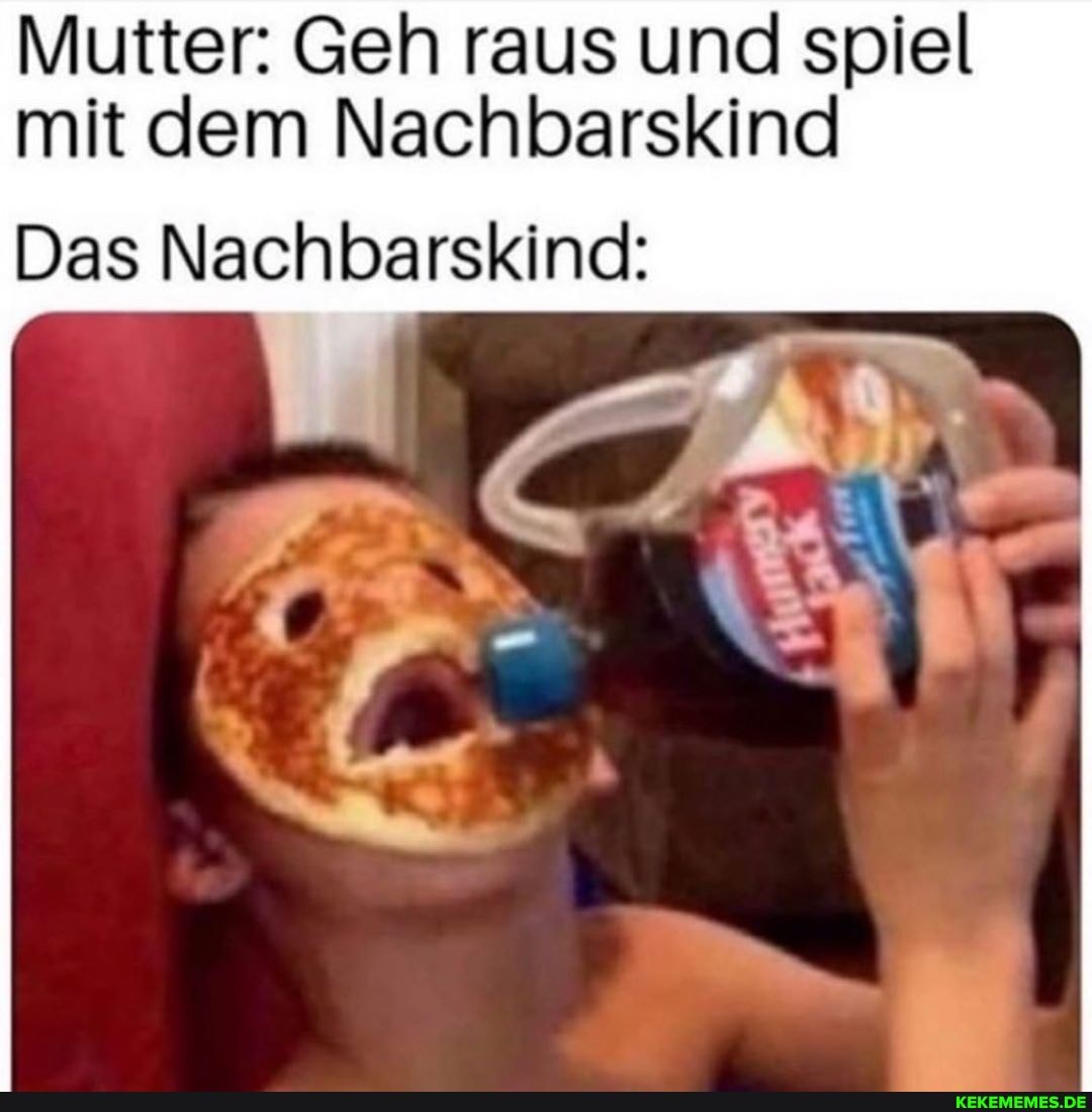 Mutter: Geh raus und spiel mit dem Nachbarskind
Das Nachbarskind: