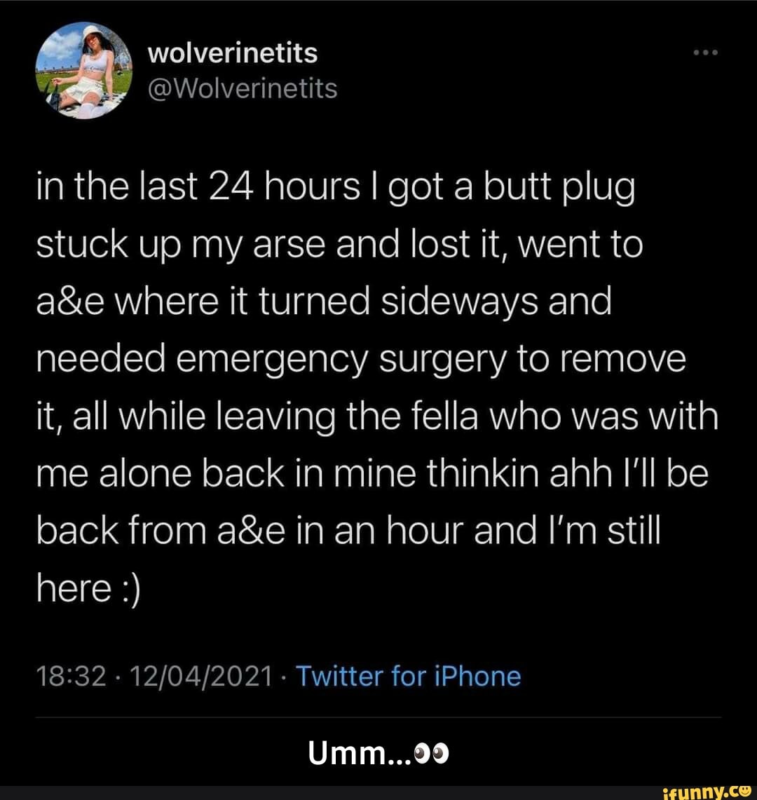 Wolverinetits in the last 24 hours I got a butt plug stuck up my arse and