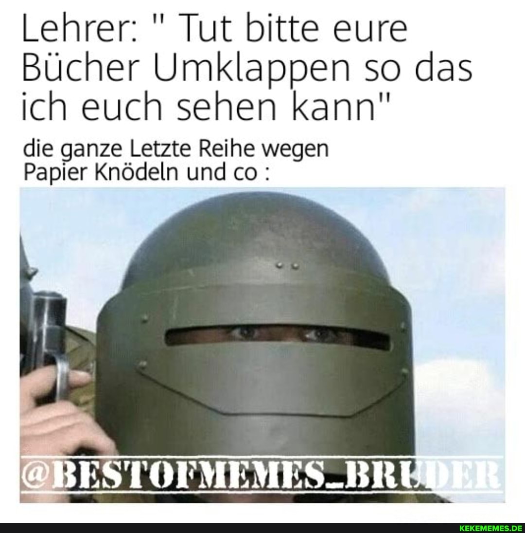 Lehrer: " Tut bitte eure
Bücher Umklappen so das ich euch sehen kann"
die ganze Letzte Reihe wegen
Papier Knödeln und co:
@BESTOTMEMES-BR