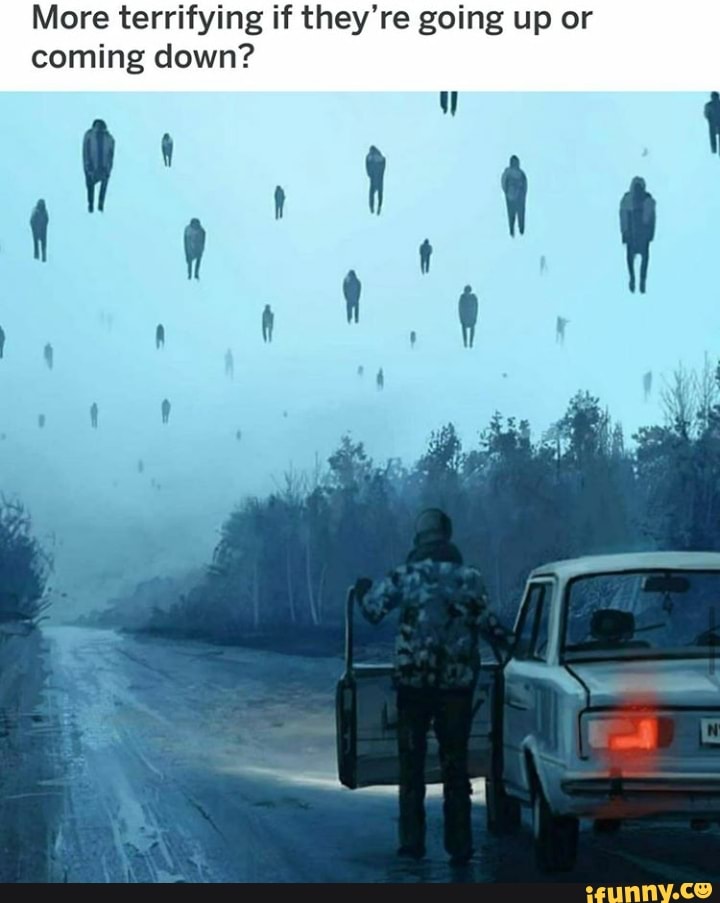 More terrifying if they're going up or
coming down?