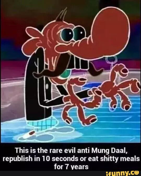 This is the rare evil anti Mung Daal, republish in 10 seconds or eat shitty...