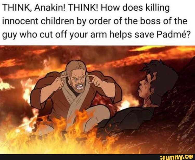 THINK, Anakin! THINK! How does killing innocent children by order of the boss of the
guy who cut off your arm helps save Padme?
SS