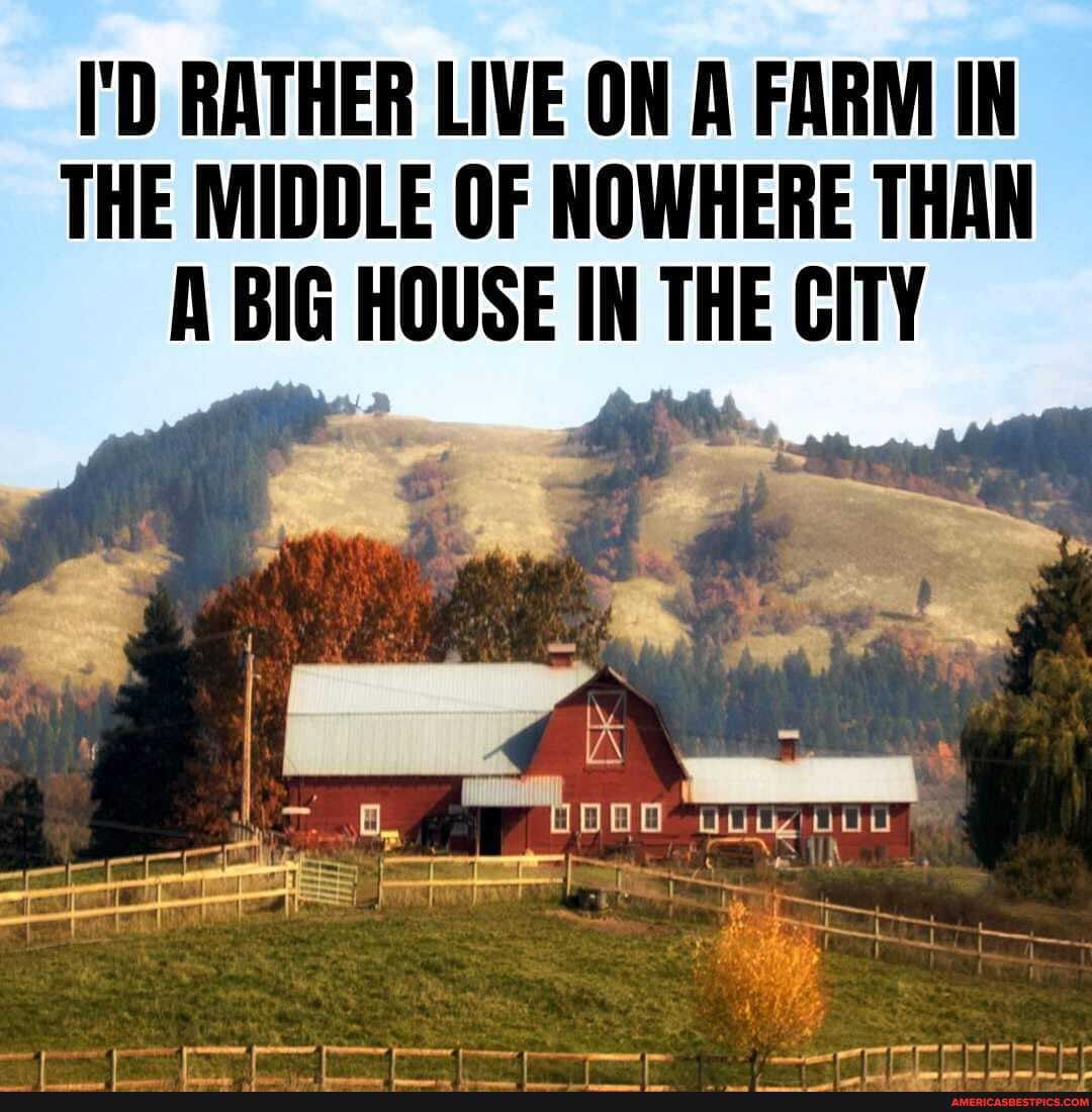 I'D RATHER LIVE ON A FARM IN THE MIDDLE OF NOWHERE THAN
A BIG HOUSE IN THE GITY
TAN