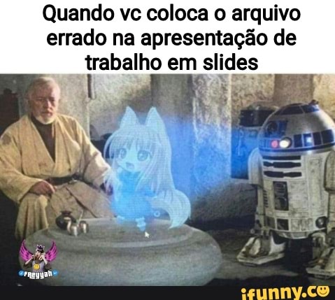 Quando vc coloca o arquivo errado na apresentação de trabalho em em slides