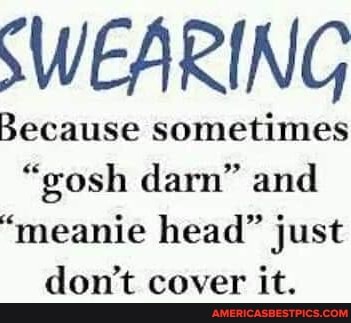 SWEARING
Because sometimes
"gosh darn" and
"meanie head" just don't cover it.
