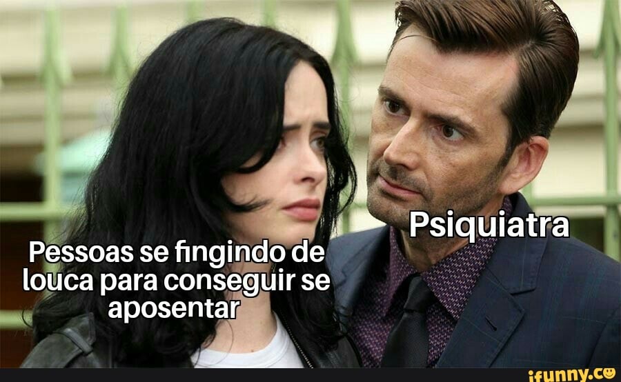 Psiquiatra
Pessoas se fingindo de louca para conseguir se aposentar